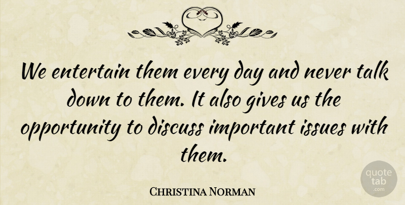 Christina Norman Quote About Discuss, Entertain, Gives, Issues, Opportunity: We Entertain Them Every Day...
