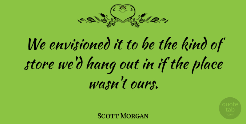 Scott Morgan Quote About Envisioned, Hang, Store: We Envisioned It To Be...