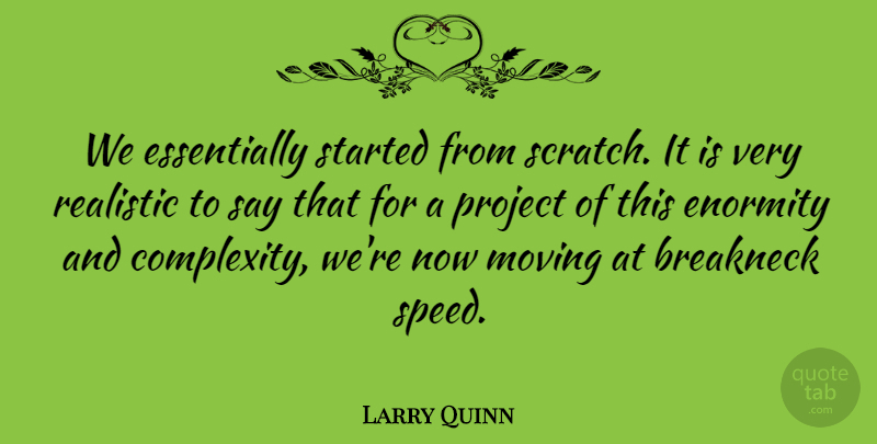 Larry Quinn Quote About Enormity, Moving, Project, Realistic: We Essentially Started From Scratch...