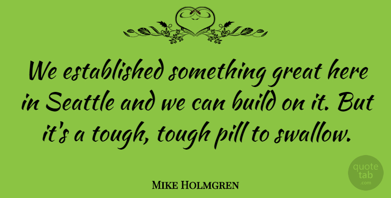 Mike Holmgren Quote About Build, Great, Pill, Seattle, Tough: We Established Something Great Here...