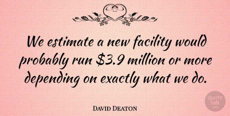 David Deaton Quote About Depending, Estimate, Exactly, Facility, Million: We Estimate A New Facility...