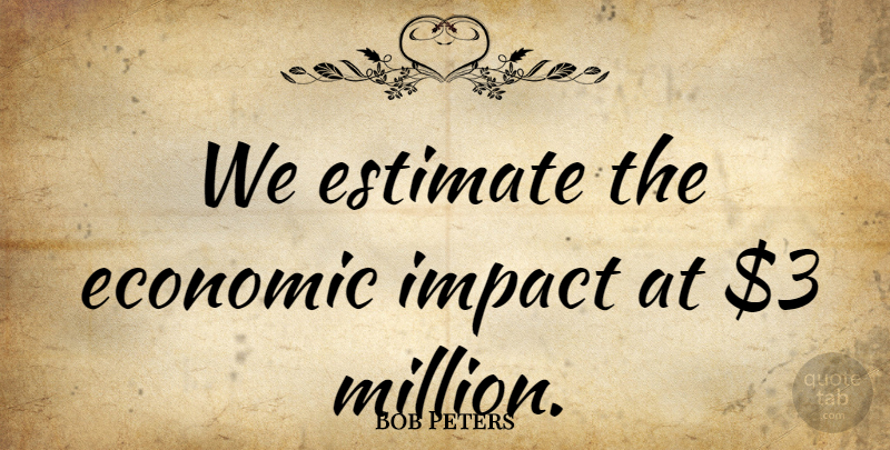 Bob Peters Quote About Economic, Estimate, Impact: We Estimate The Economic Impact...