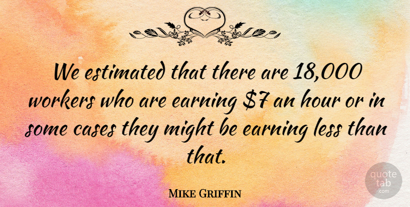 Mike Griffin Quote About Cases, Earning, Estimated, Hour, Less: We Estimated That There Are...