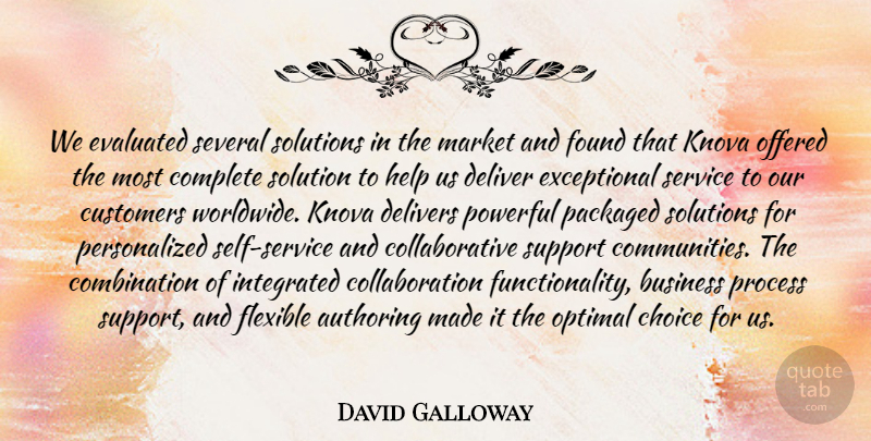 David Galloway Quote About Business, Choice, Complete, Customers, Deliver: We Evaluated Several Solutions In...