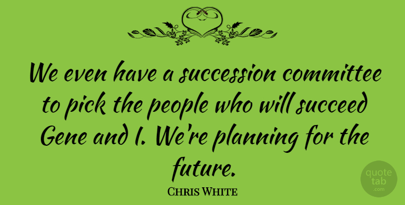 Chris White Quote About Committee, Gene, People, Pick, Planning: We Even Have A Succession...