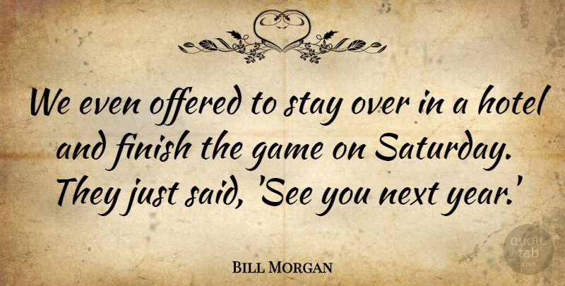 Bill Morgan Quote About Finish, Game, Hotel, Next, Offered: We Even Offered To Stay...