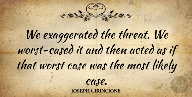 Joseph Cirincione Quote About Acted, Case, Likely, Worst: We Exaggerated The Threat We...
