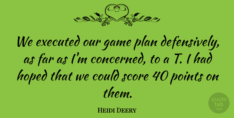 Heidi Deery Quote About Far, Game, Hoped, Plan, Points: We Executed Our Game Plan...