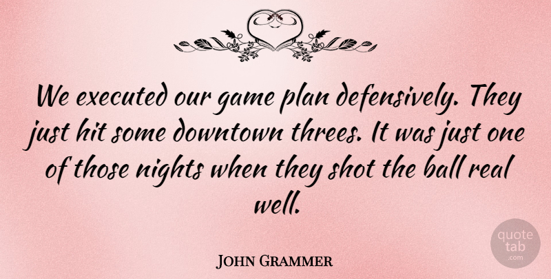 John Grammer Quote About Ball, Downtown, Game, Hit, Nights: We Executed Our Game Plan...