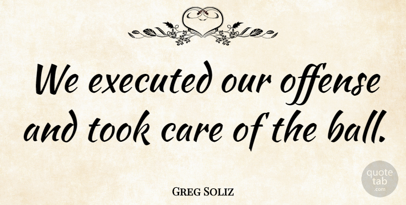 Greg Soliz Quote About Care, Offense, Took: We Executed Our Offense And...
