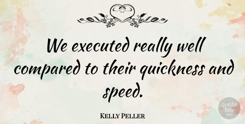 Kelly Peller Quote About Compared, Quickness: We Executed Really Well Compared...
