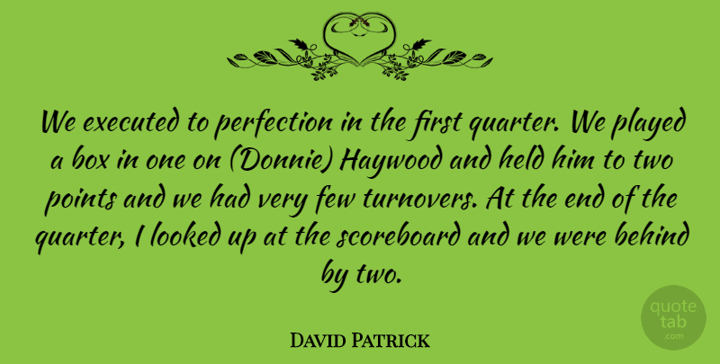David Patrick Quote About Behind, Box, Few, Held, Looked: We Executed To Perfection In...
