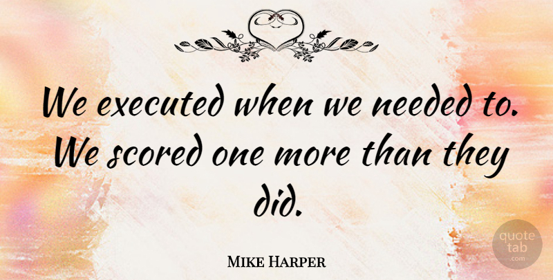 Mike Harper Quote About Needed: We Executed When We Needed...
