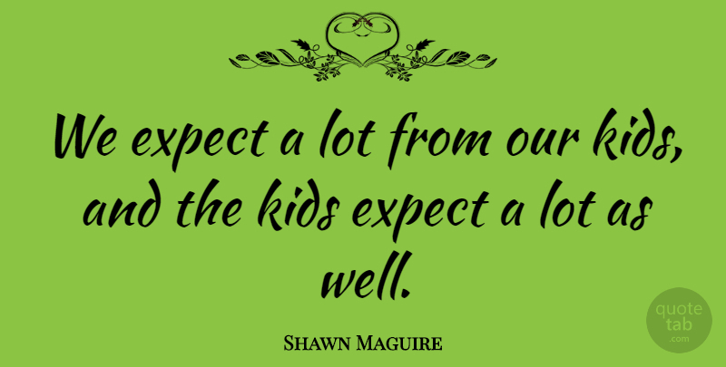 Shawn Maguire Quote About Expect, Kids: We Expect A Lot From...