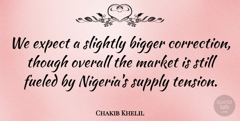 Chakib Khelil Quote About Bigger, Expect, Fueled, Market, Overall: We Expect A Slightly Bigger...