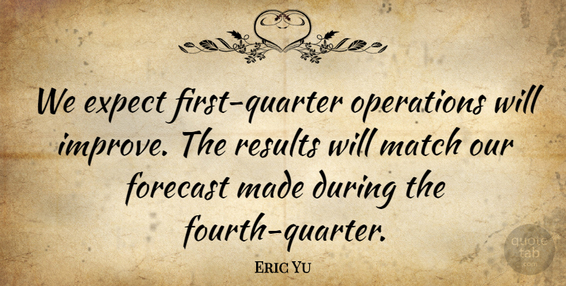 Eric Yu Quote About Expect, Forecast, Match, Operations, Results: We Expect First Quarter Operations...