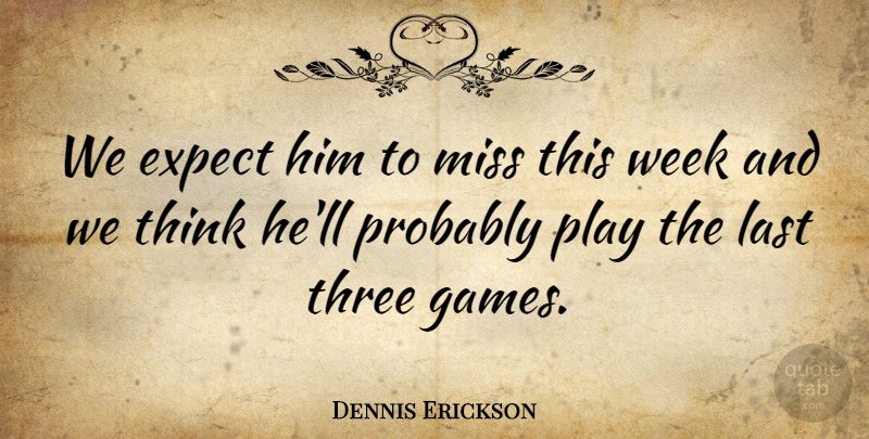 Dennis Erickson Quote About Expect, Last, Miss, Three, Week: We Expect Him To Miss...