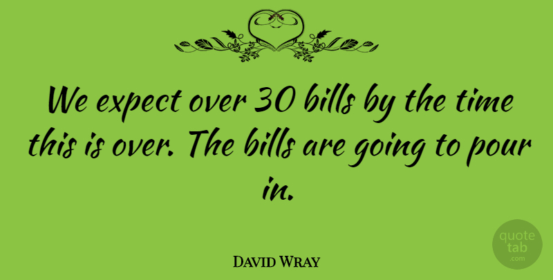 David Wray Quote About Bills, Expect, Pour, Time: We Expect Over 30 Bills...