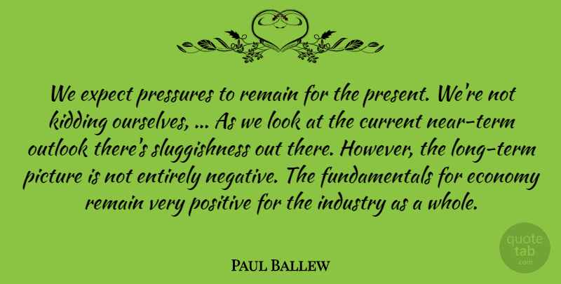 Paul Ballew Quote About Current, Economy, Entirely, Expect, Industry: We Expect Pressures To Remain...