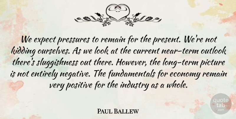 Paul Ballew Quote About Current, Economy, Entirely, Expect, Industry: We Expect Pressures To Remain...