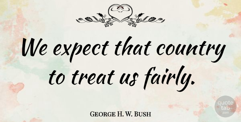 George H. W. Bush Quote About Country, Expect, Treat: We Expect That Country To...
