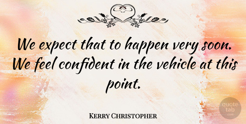 Kerry Christopher Quote About Confident, Expect, Happen, Vehicle: We Expect That To Happen...