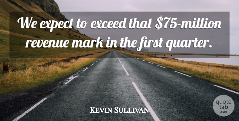 Kevin Sullivan Quote About Exceed, Expect, Mark, Revenue: We Expect To Exceed That...