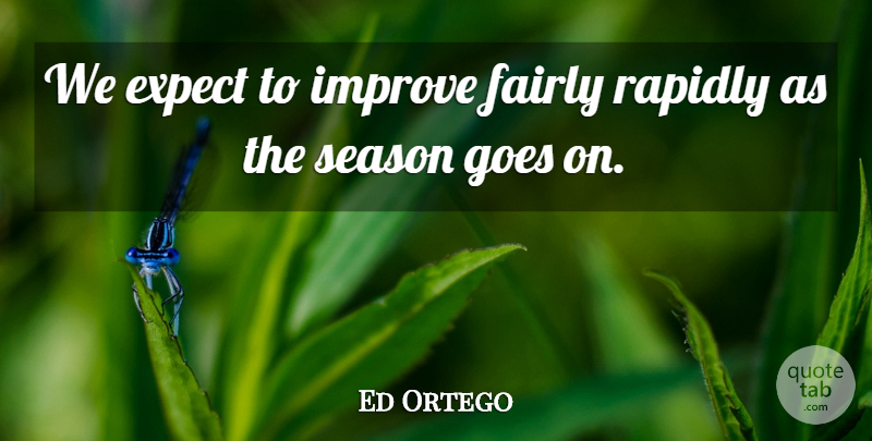 Ed Ortego Quote About Expect, Fairly, Goes, Improve, Rapidly: We Expect To Improve Fairly...