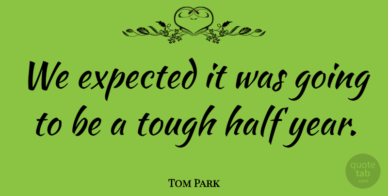 Tom Park Quote About Expected, Half, Tough: We Expected It Was Going...