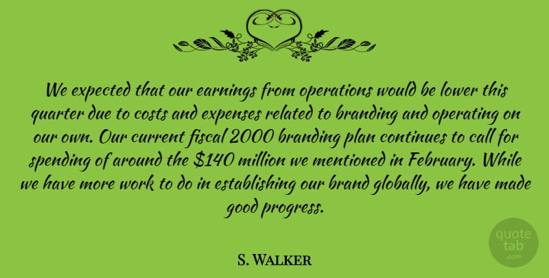 S. Walker Quote About Brand, Call, Continues, Costs, Current: We Expected That Our Earnings...
