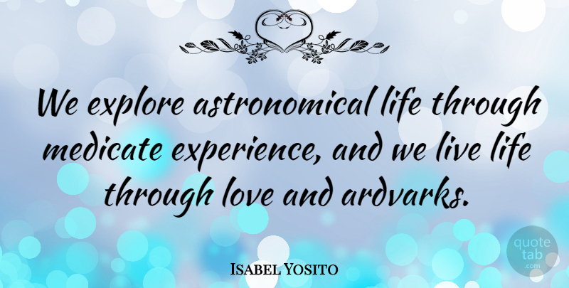 Isabel Yosito Quote About Experience, Explore, Life, Love: We Explore Astronomical Life Through...