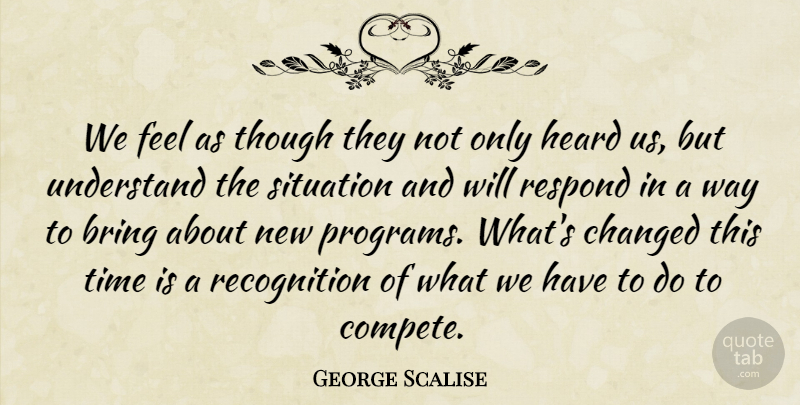 George Scalise Quote About Bring, Changed, Heard, Respond, Situation: We Feel As Though They...
