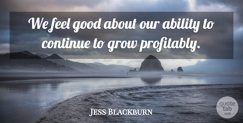 Jess Blackburn Quote About Ability, Continue, Good, Grow: We Feel Good About Our...