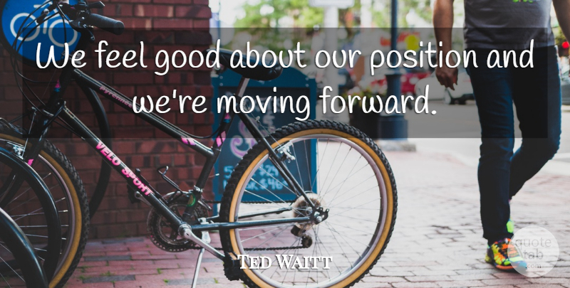 Ted Waitt Quote About Good, Moving, Position: We Feel Good About Our...