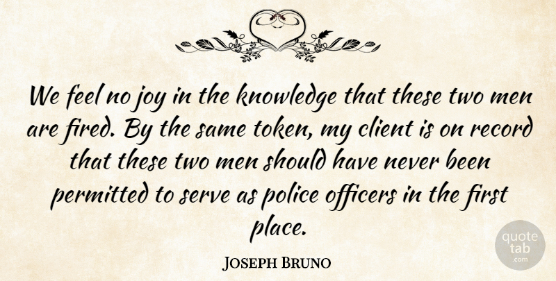 Joseph Bruno Quote About Client, Joy, Knowledge, Men, Officers: We Feel No Joy In...