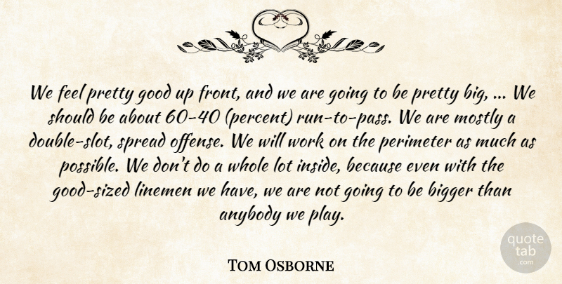 Tom Osborne Quote About Anybody, Bigger, Good, Mostly, Spread: We Feel Pretty Good Up...