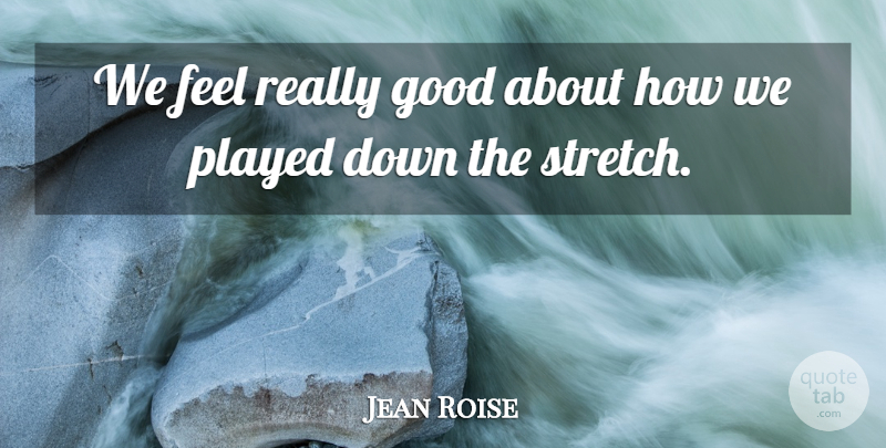 Jean Roise Quote About Good, Played: We Feel Really Good About...