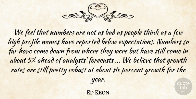 Ed Keon Quote About Ahead, Bad, Believe, Below, Far: We Feel That Numbers Are...
