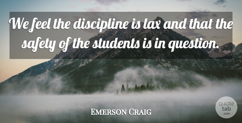 Emerson Craig Quote About Discipline, Lax, Safety, Students: We Feel The Discipline Is...