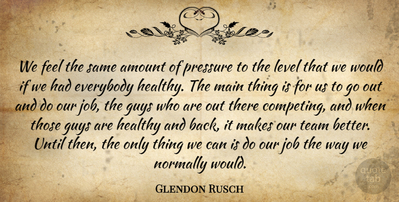 Glendon Rusch Quote About Amount, Everybody, Guys, Healthy, Job: We Feel The Same Amount...