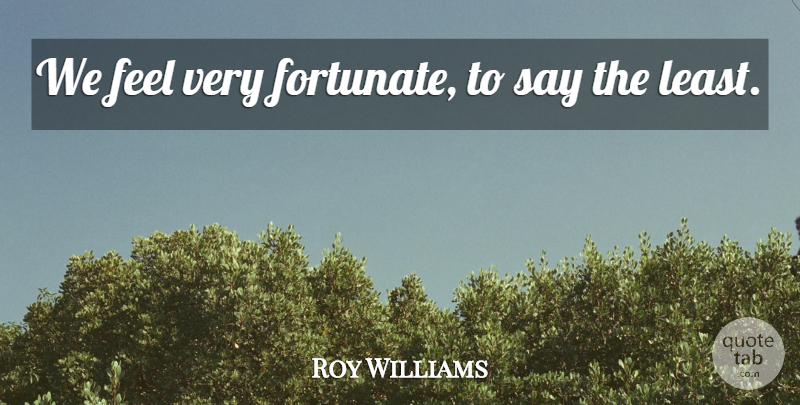 Roy Williams Quote About undefined: We Feel Very Fortunate To...