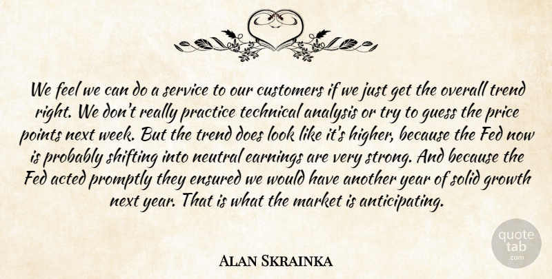 Alan Skrainka Quote About Acted, Analysis, Customers, Earnings, Fed: We Feel We Can Do...