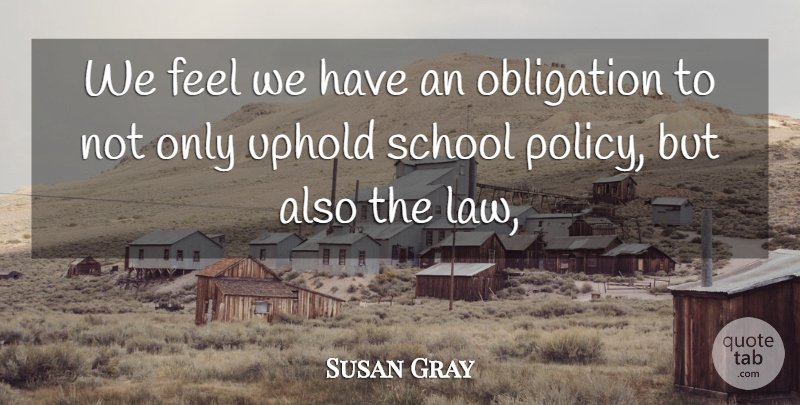 Susan Gray Quote About Obligation, School, Uphold: We Feel We Have An...