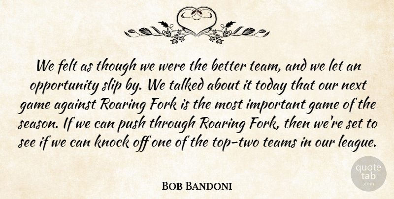 Bob Bandoni Quote About Against, Felt, Fork, Game, Knock: We Felt As Though We...