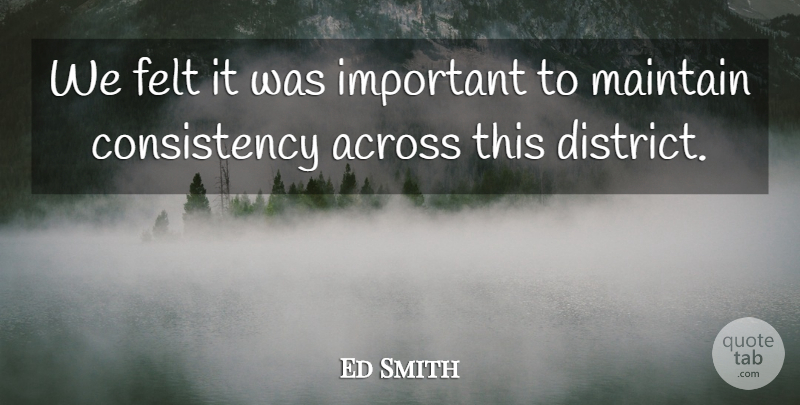 Ed Smith Quote About Across, Consistency, Felt, Maintain: We Felt It Was Important...