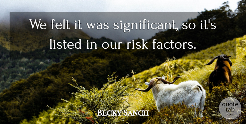 Becky Sanch Quote About Felt, Listed, Risk: We Felt It Was Significant...
