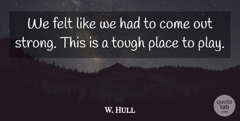 W. Hull Quote About Felt, Tough: We Felt Like We Had...