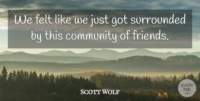 Scott Wolf Quote About Friends, Community, Felt: We Felt Like We Just...
