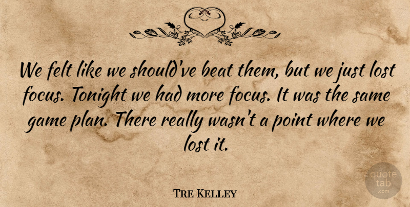 Tre Kelley Quote About Beat, Felt, Game, Lost, Point: We Felt Like We Shouldve...