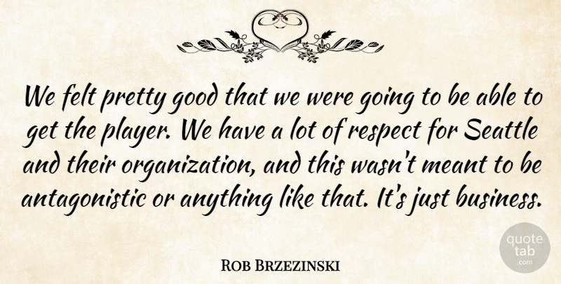 Rob Brzezinski Quote About Felt, Good, Meant, Respect, Seattle: We Felt Pretty Good That...
